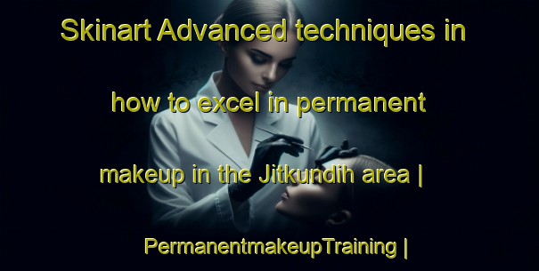 Skinart Advanced techniques in how to excel in permanent makeup in the Jitkundih area | PermanentmakeupTraining | PermanentmakeupClasses | SkinartTraining-India